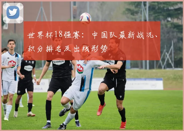 世界杯18强赛:中国队最新战况、积分排名及出线形势
