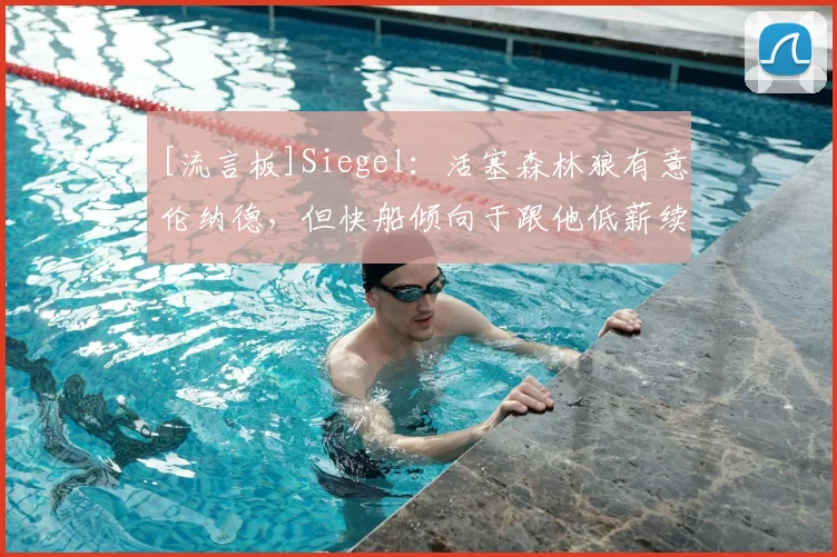 [流言板]Siegel：活塞森林狼有意伦纳德，但快船倾向于跟他低薪续约