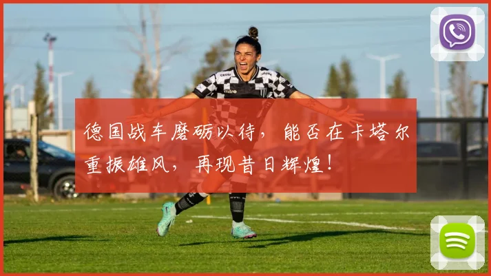德国战车磨砺以待，能否在卡塔尔重振雄风，再现昔日辉煌！