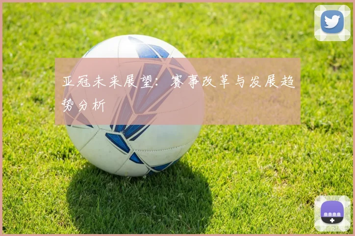 亚冠未来展望：赛事改革与发展趋势分析