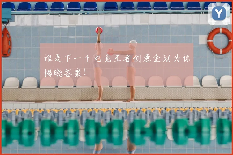 谁是下一个电竞王者创意企划为你揭晓答案！