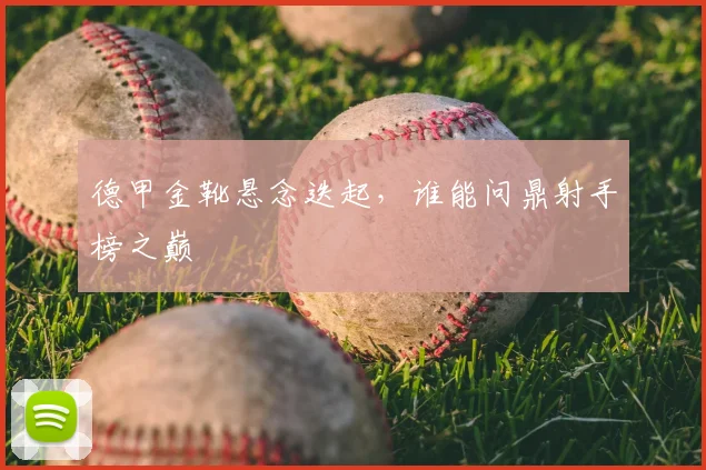 德甲金靴悬念迭起,谁能问鼎射手榜之巅