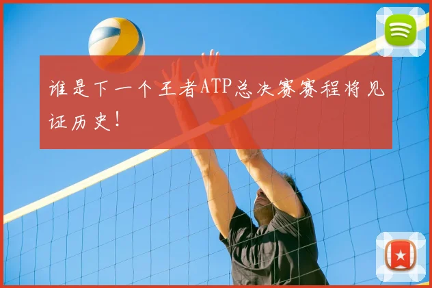 谁是下一个王者ATP总决赛赛程将见证历史！