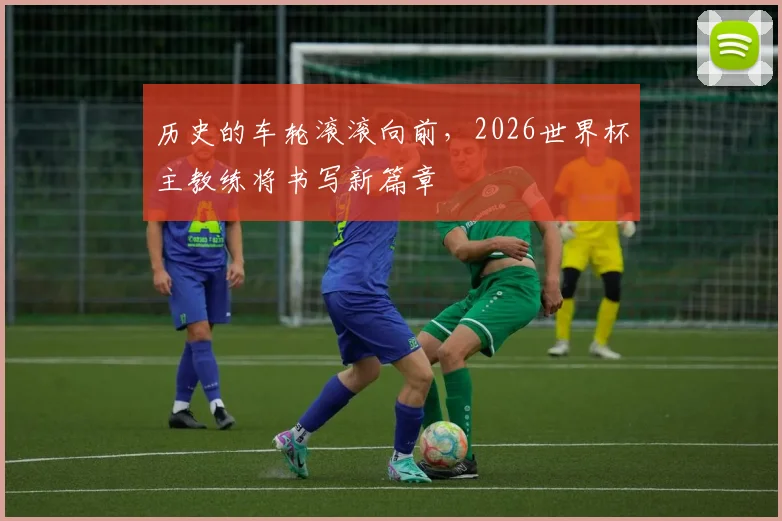 历史的车轮滚滚向前，2026世界杯主教练将书写新篇章