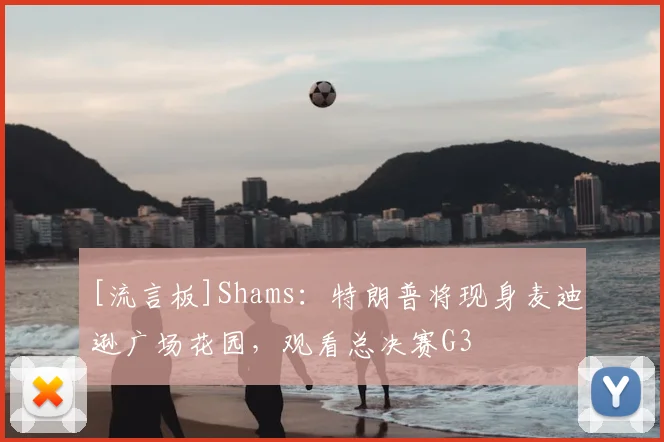 [流言板]Shams：特朗普将现身麦迪逊广场花园，观看总决赛G3