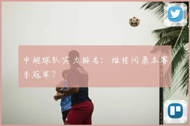 中超球队实力排名：谁将问鼎本赛季冠军？