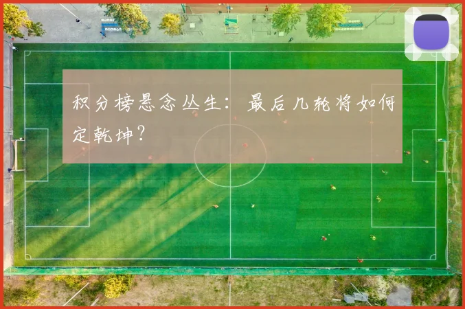 积分榜悬念丛生：最后几轮将如何定乾坤？