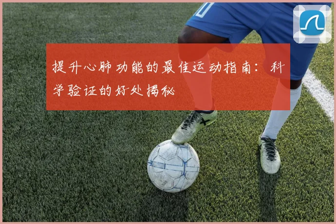 提升心肺功能的最佳运动指南：科学验证的好处揭秘