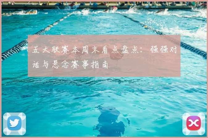 五大联赛本周末看点盘点：强强对话与悬念赛事指南