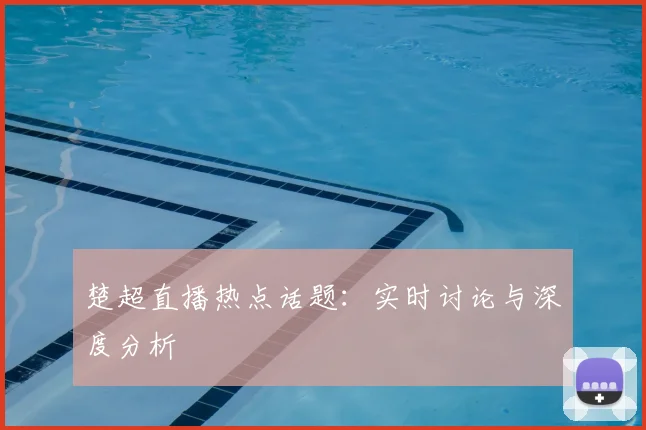 楚超直播热点话题：实时讨论与深度分析