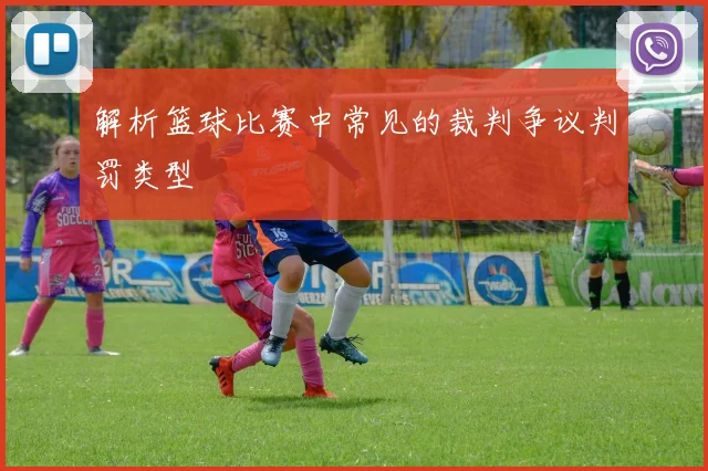 解析篮球比赛中常见的裁判争议判罚类型