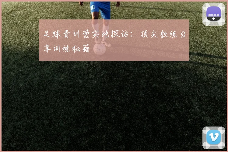 足球青训营实地探访：顶尖教练分享训练秘籍