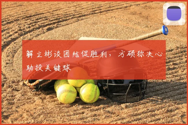 解立彬谈团结促胜利，方硕称决心助投关键球