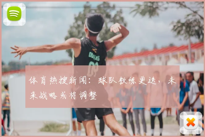 体育热搜新闻：球队教练更迭，未来战略或将调整