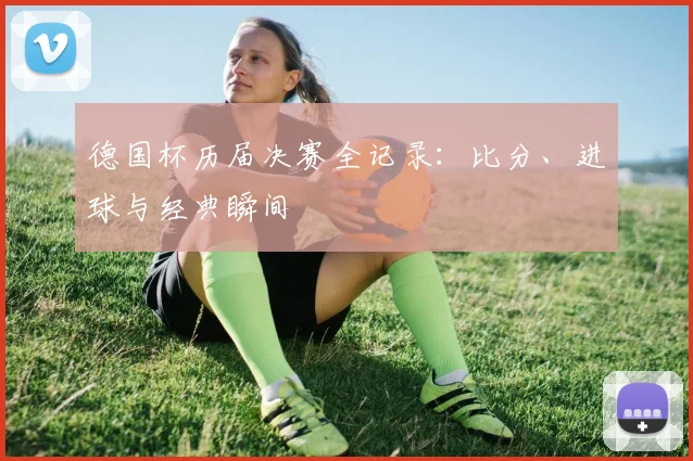 德国杯历届决赛全记录：比分、进球与经典瞬间