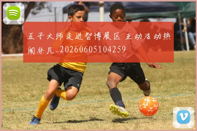 五子大师走进智博展区 互动活动热闹非凡_20260605104259