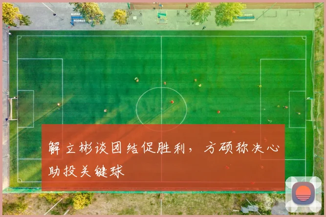 解立彬谈团结促胜利，方硕称决心助投关键球