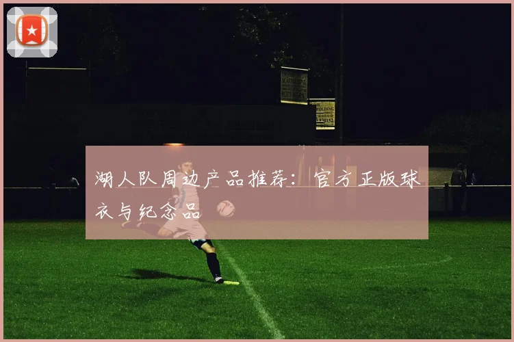 湖人队周边产品推荐：官方正版球衣与纪念品