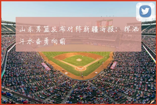 山东男篮发布对阵新疆海报：挥洒汗水奋勇向前