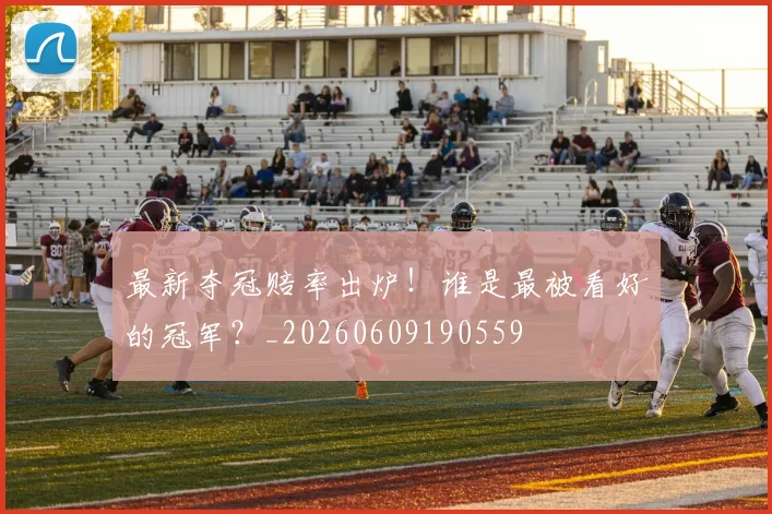 最新夺冠赔率出炉！谁是最被看好的冠军？_20260609190559