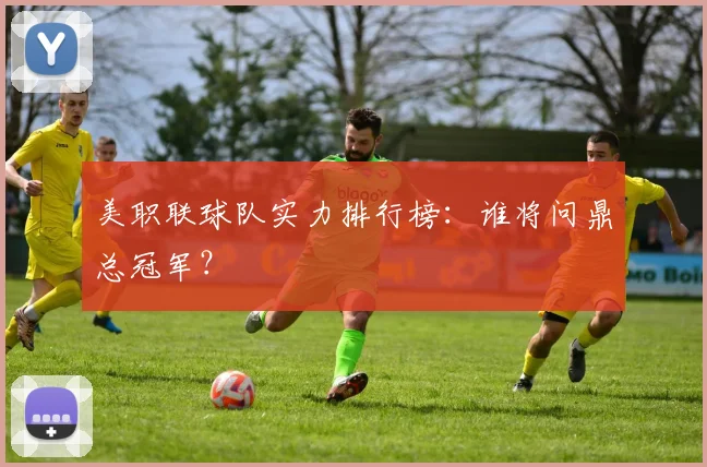 美职联球队实力排行榜:谁将问鼎总冠军?