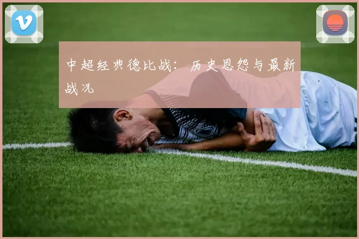 中超经典德比战：历史恩怨与最新战况