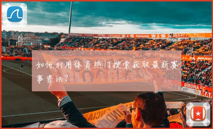 如何利用体育热门搜索获取最新赛事资讯？