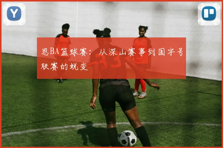 恩BA篮球赛：从深山赛事到国字号联赛的蜕变