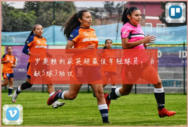 岁奥赖利获英超最佳年轻球员,贡献5球3助攻