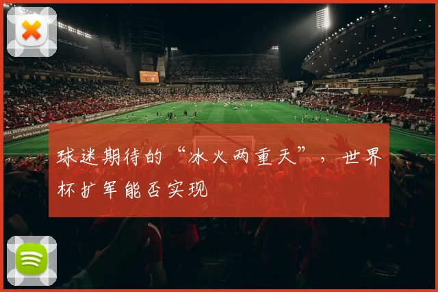 球迷期待的“冰火两重天”,世界杯扩军能否实现