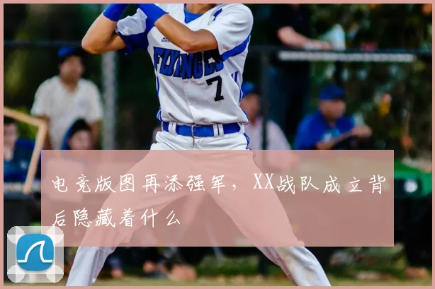电竞版图再添强军，XX战队成立背后隐藏着什么