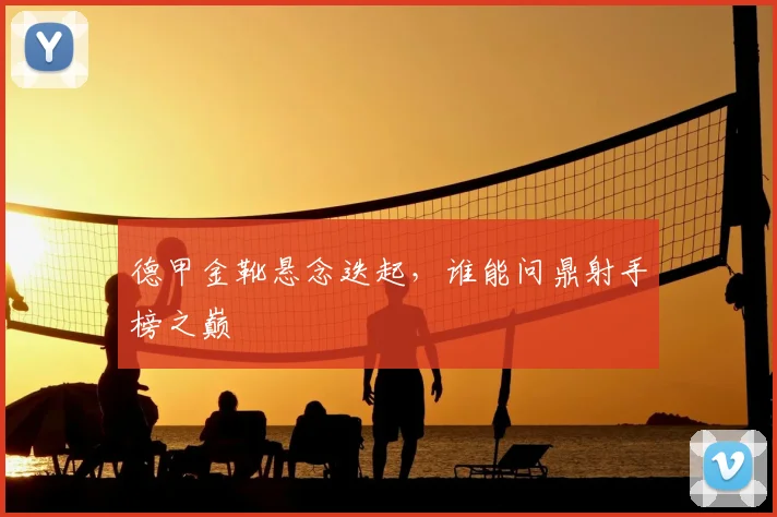 德甲金靴悬念迭起，谁能问鼎射手榜之巅