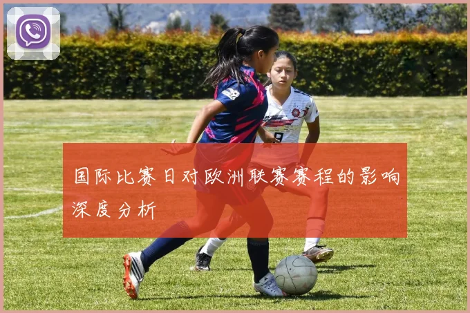 国际比赛日对欧洲联赛赛程的影响深度分析