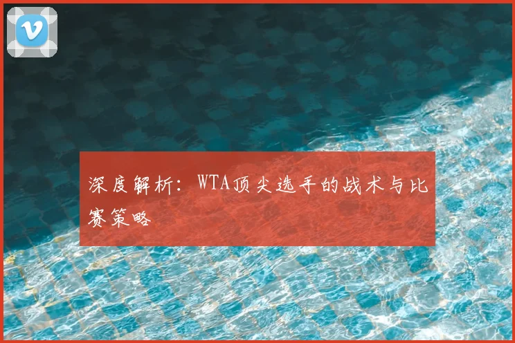 深度解析：WTA顶尖选手的战术与比赛策略