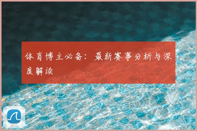 体育博主必备：最新赛事分析与深度解读