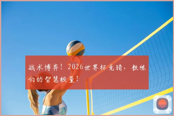 战术博弈！2026世界杯竞猜，教练们的智慧较量！