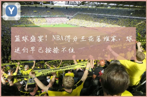 篮球盛宴！NBA得分王花落谁家，球迷们早已按捺不住